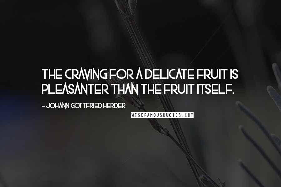 Johann Gottfried Herder Quotes: The craving for a delicate fruit is pleasanter than the fruit itself.