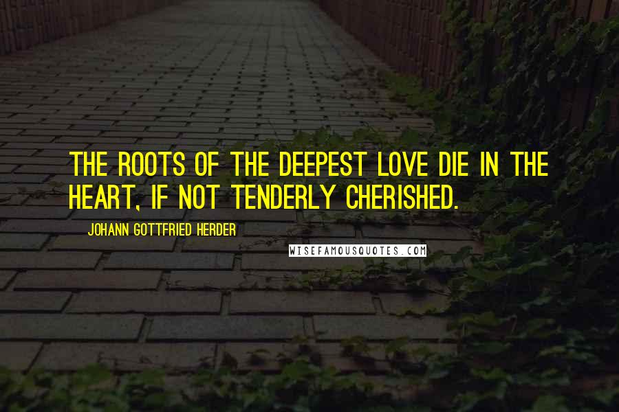 Johann Gottfried Herder Quotes: The roots of the deepest love die in the heart, if not tenderly cherished.