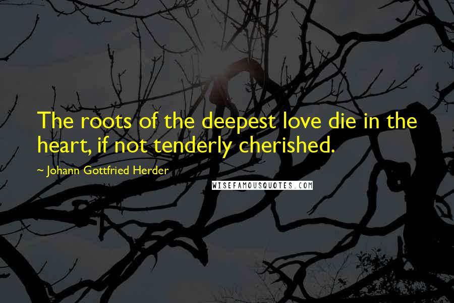 Johann Gottfried Herder Quotes: The roots of the deepest love die in the heart, if not tenderly cherished.