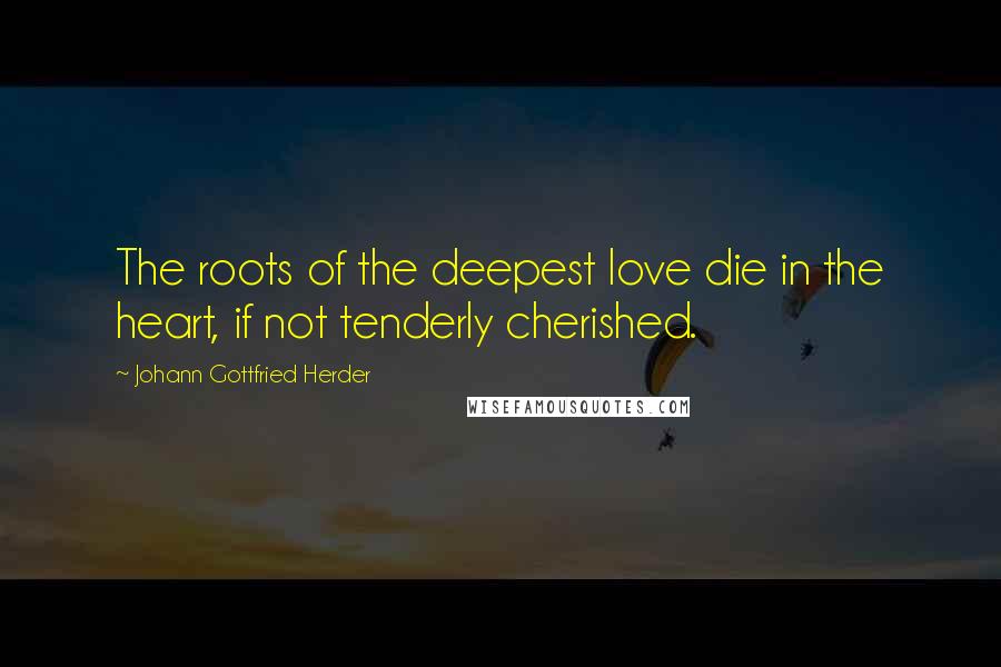 Johann Gottfried Herder Quotes: The roots of the deepest love die in the heart, if not tenderly cherished.