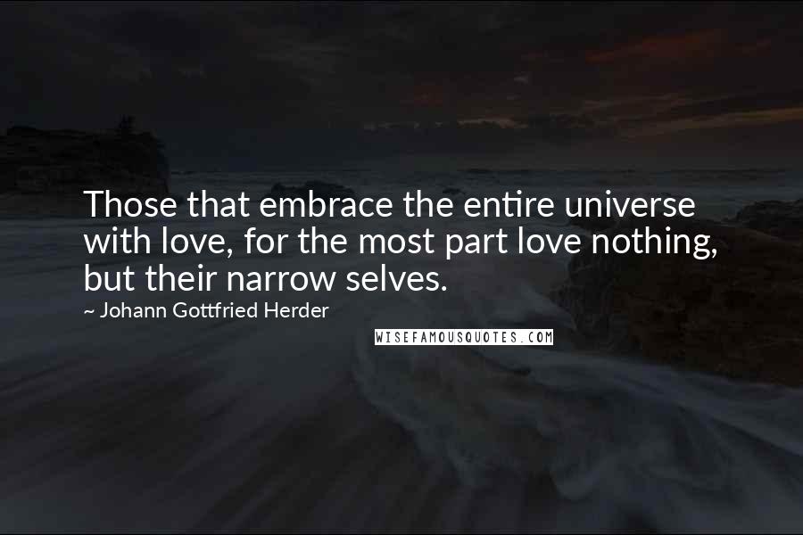 Johann Gottfried Herder Quotes: Those that embrace the entire universe with love, for the most part love nothing, but their narrow selves.