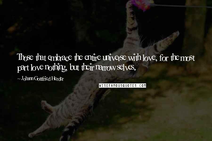 Johann Gottfried Herder Quotes: Those that embrace the entire universe with love, for the most part love nothing, but their narrow selves.