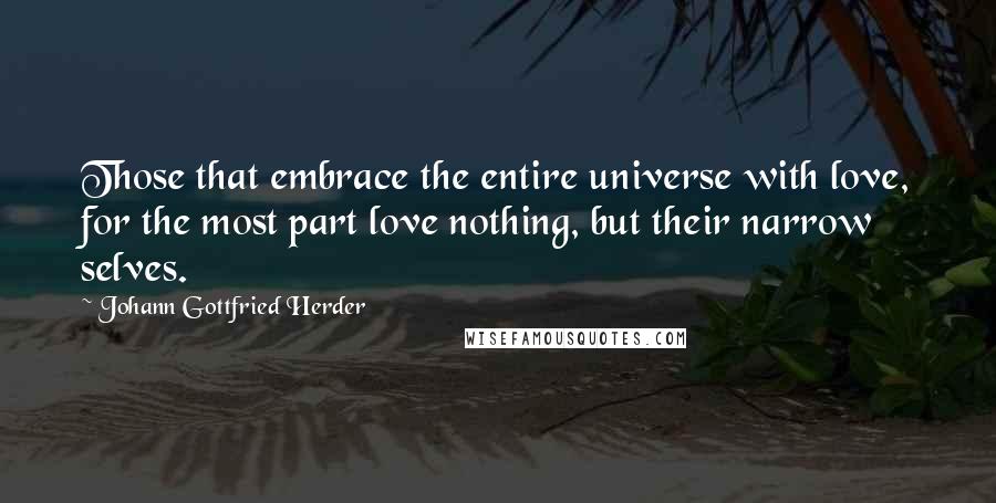 Johann Gottfried Herder Quotes: Those that embrace the entire universe with love, for the most part love nothing, but their narrow selves.