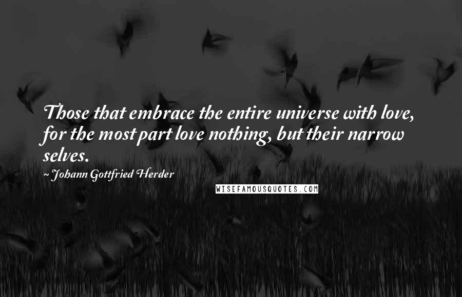 Johann Gottfried Herder Quotes: Those that embrace the entire universe with love, for the most part love nothing, but their narrow selves.
