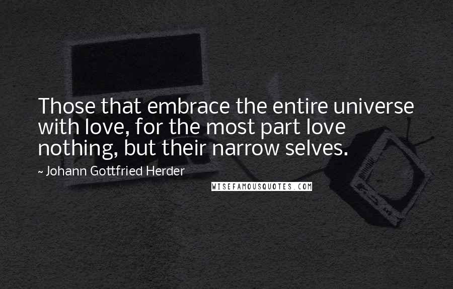 Johann Gottfried Herder Quotes: Those that embrace the entire universe with love, for the most part love nothing, but their narrow selves.