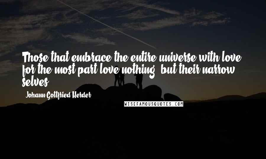 Johann Gottfried Herder Quotes: Those that embrace the entire universe with love, for the most part love nothing, but their narrow selves.
