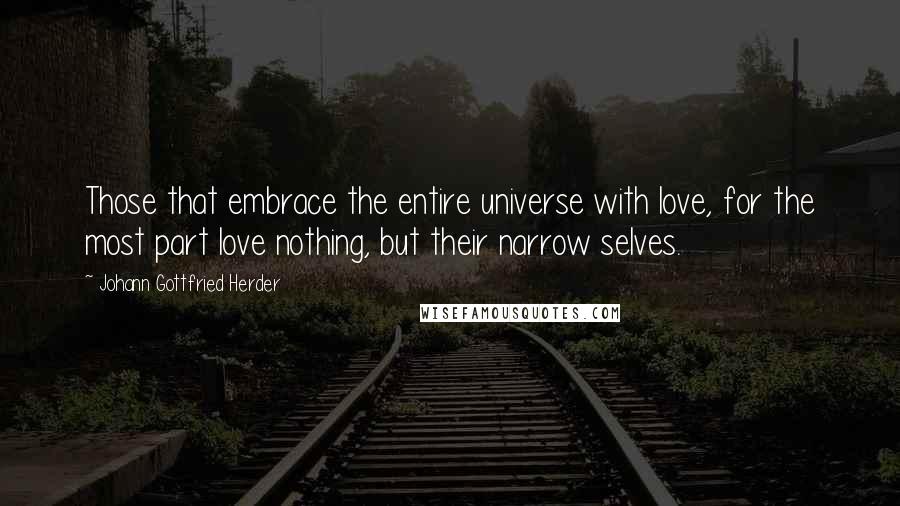 Johann Gottfried Herder Quotes: Those that embrace the entire universe with love, for the most part love nothing, but their narrow selves.