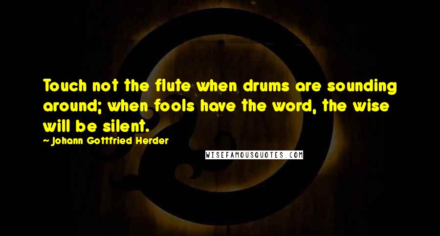 Johann Gottfried Herder Quotes: Touch not the flute when drums are sounding around; when fools have the word, the wise will be silent.