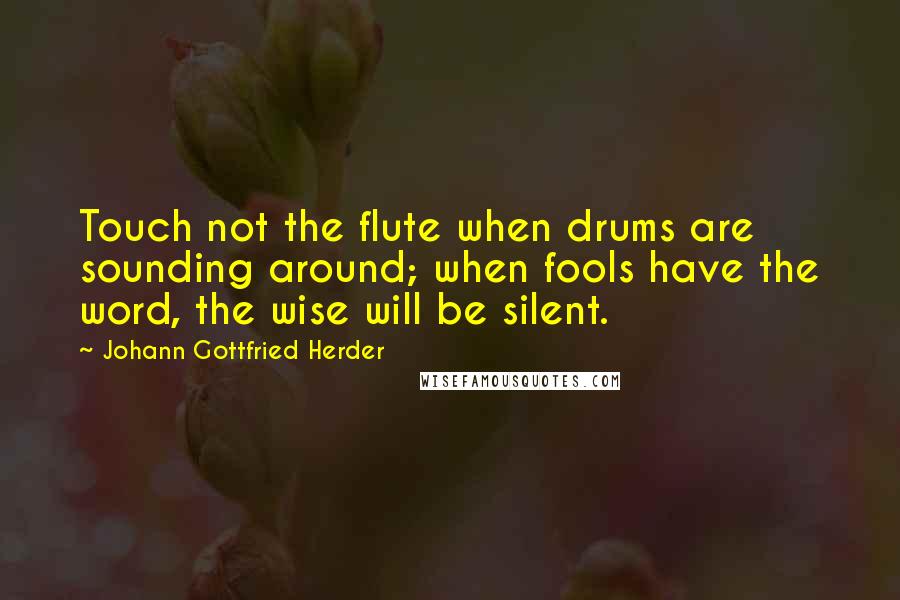 Johann Gottfried Herder Quotes: Touch not the flute when drums are sounding around; when fools have the word, the wise will be silent.