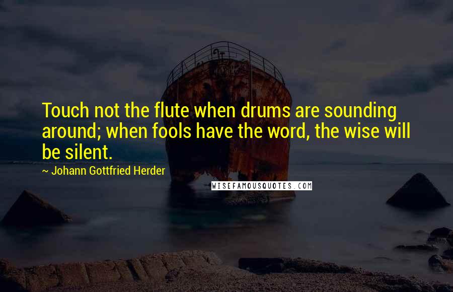 Johann Gottfried Herder Quotes: Touch not the flute when drums are sounding around; when fools have the word, the wise will be silent.