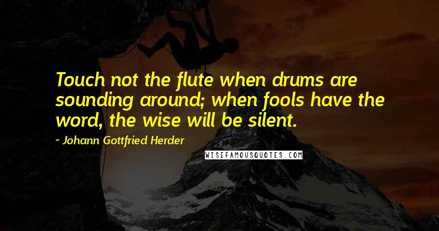 Johann Gottfried Herder Quotes: Touch not the flute when drums are sounding around; when fools have the word, the wise will be silent.