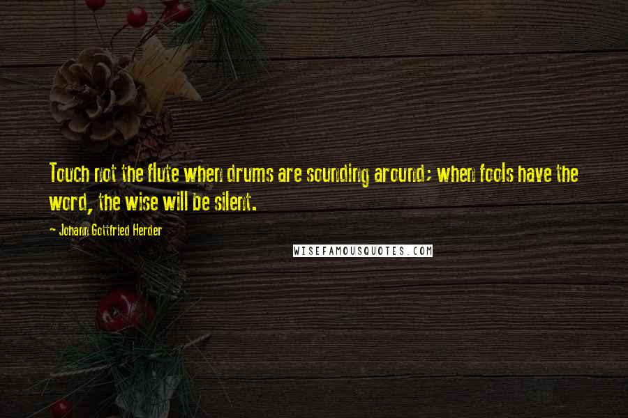 Johann Gottfried Herder Quotes: Touch not the flute when drums are sounding around; when fools have the word, the wise will be silent.