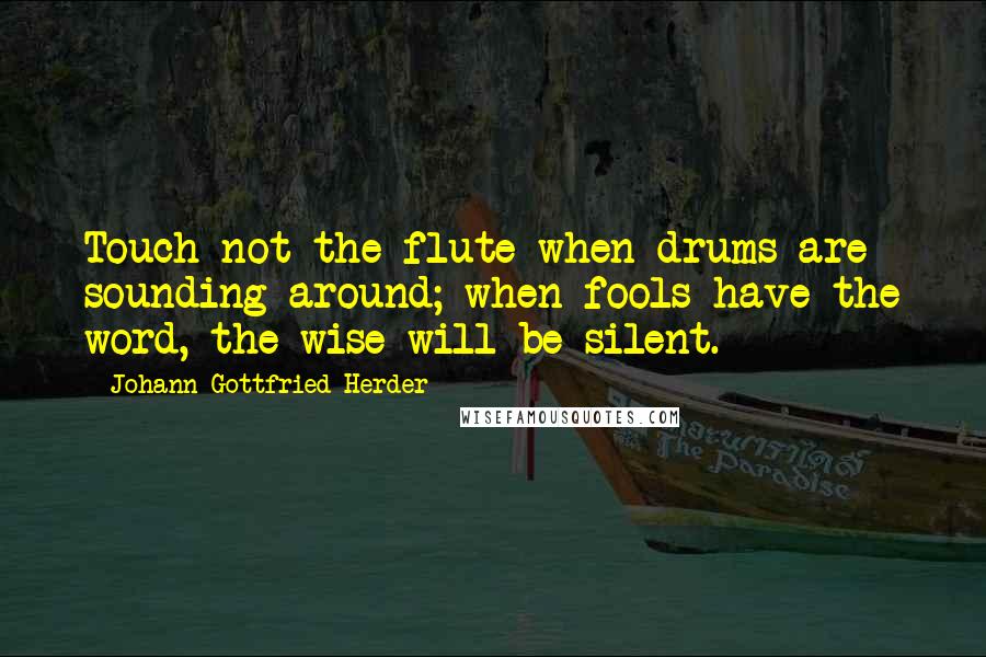 Johann Gottfried Herder Quotes: Touch not the flute when drums are sounding around; when fools have the word, the wise will be silent.