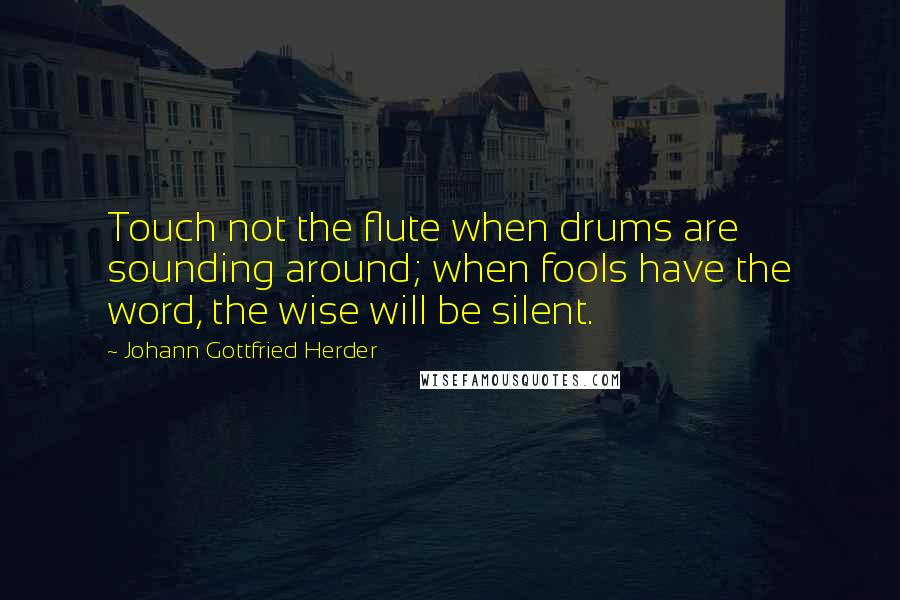 Johann Gottfried Herder Quotes: Touch not the flute when drums are sounding around; when fools have the word, the wise will be silent.