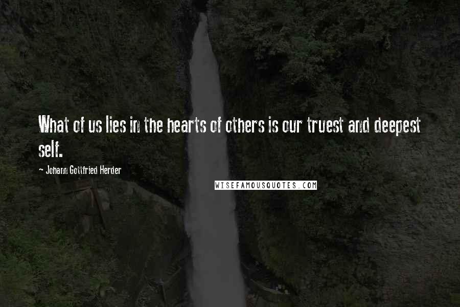 Johann Gottfried Herder Quotes: What of us lies in the hearts of others is our truest and deepest self.