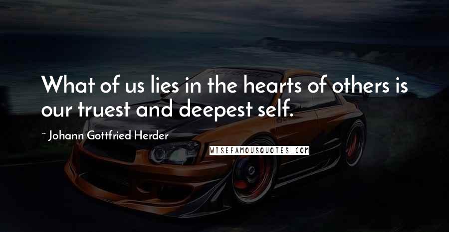 Johann Gottfried Herder Quotes: What of us lies in the hearts of others is our truest and deepest self.