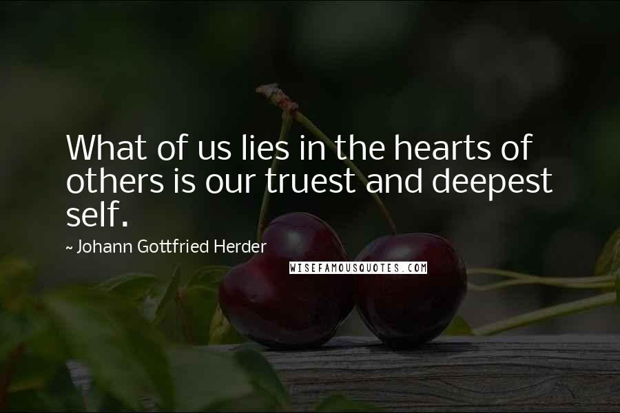 Johann Gottfried Herder Quotes: What of us lies in the hearts of others is our truest and deepest self.