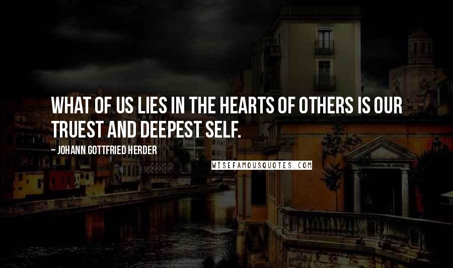 Johann Gottfried Herder Quotes: What of us lies in the hearts of others is our truest and deepest self.