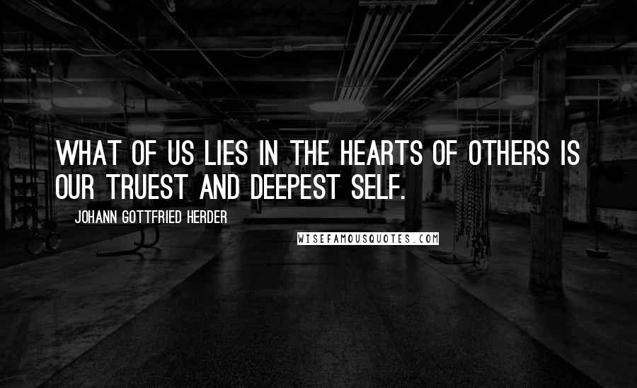 Johann Gottfried Herder Quotes: What of us lies in the hearts of others is our truest and deepest self.