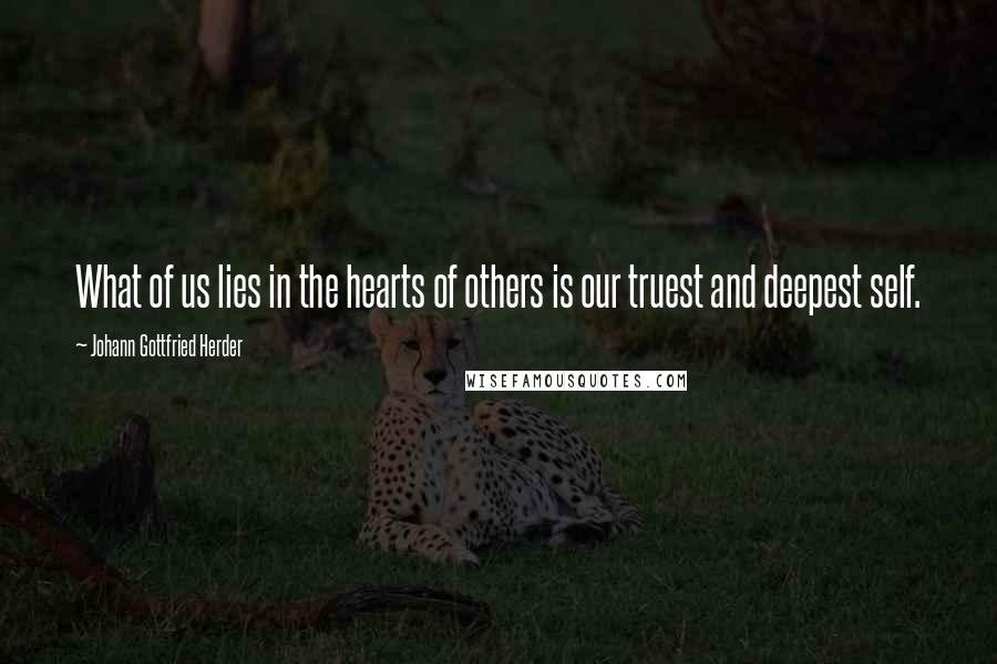 Johann Gottfried Herder Quotes: What of us lies in the hearts of others is our truest and deepest self.