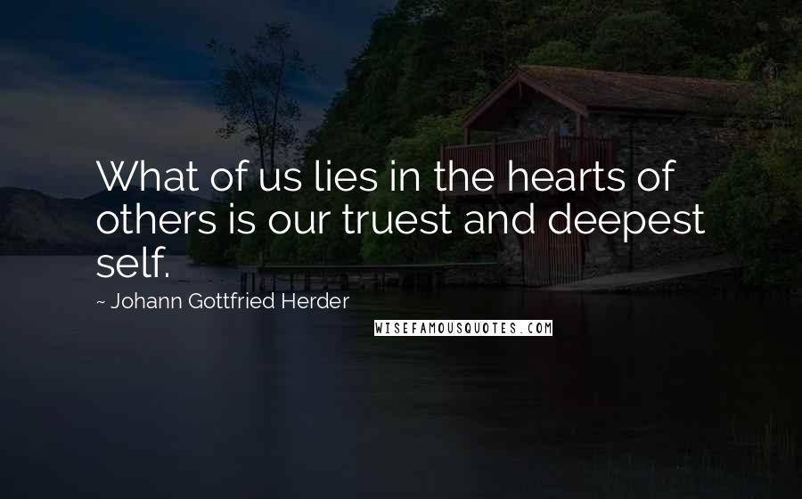 Johann Gottfried Herder Quotes: What of us lies in the hearts of others is our truest and deepest self.