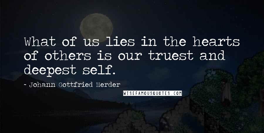 Johann Gottfried Herder Quotes: What of us lies in the hearts of others is our truest and deepest self.