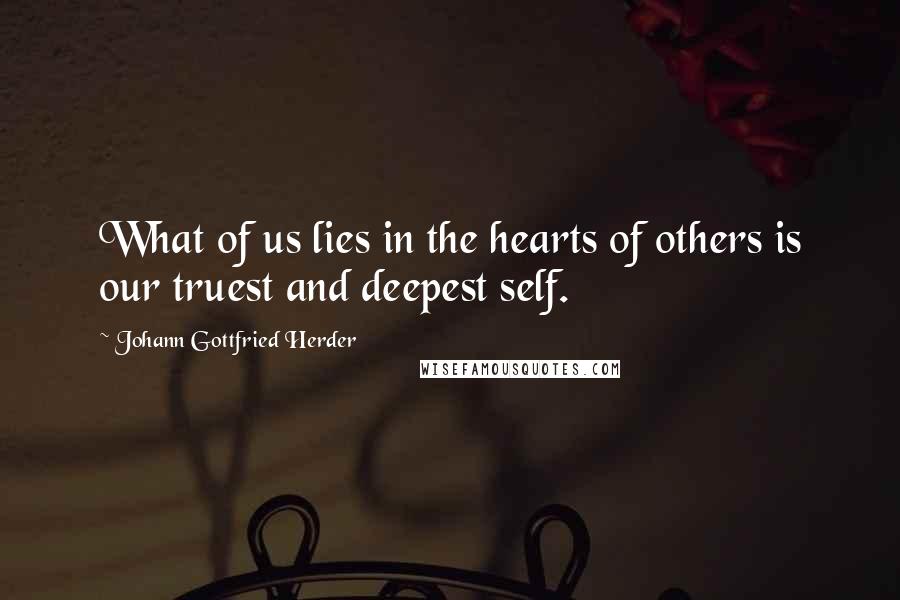 Johann Gottfried Herder Quotes: What of us lies in the hearts of others is our truest and deepest self.