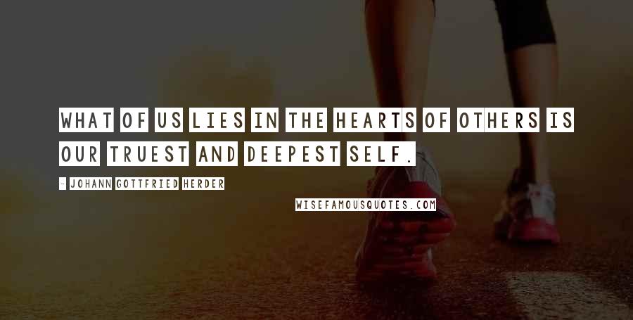 Johann Gottfried Herder Quotes: What of us lies in the hearts of others is our truest and deepest self.