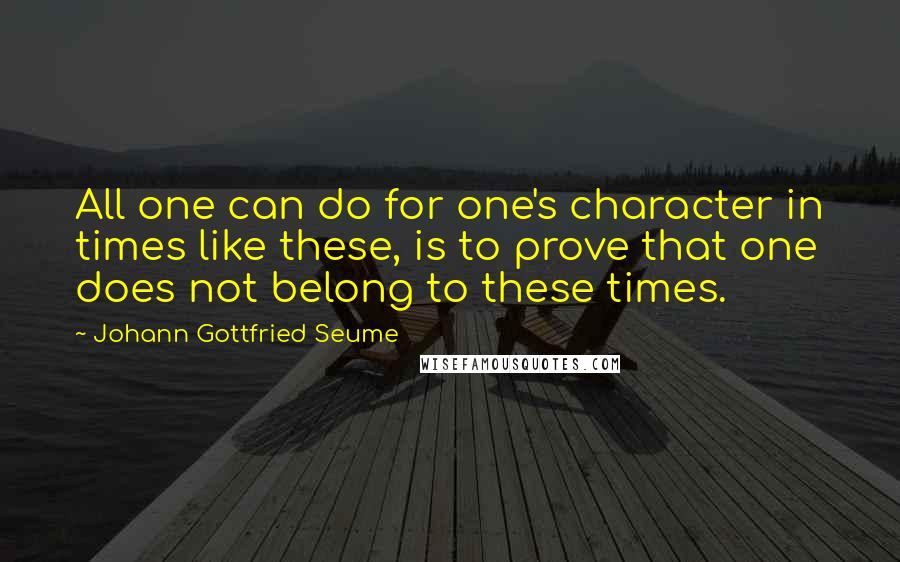 Johann Gottfried Seume Quotes: All one can do for one's character in times like these, is to prove that one does not belong to these times.