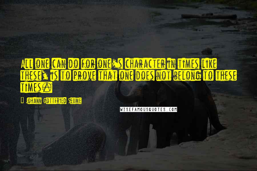 Johann Gottfried Seume Quotes: All one can do for one's character in times like these, is to prove that one does not belong to these times.