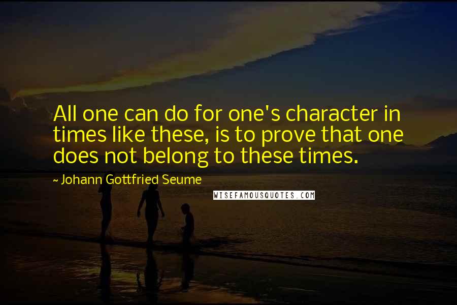 Johann Gottfried Seume Quotes: All one can do for one's character in times like these, is to prove that one does not belong to these times.