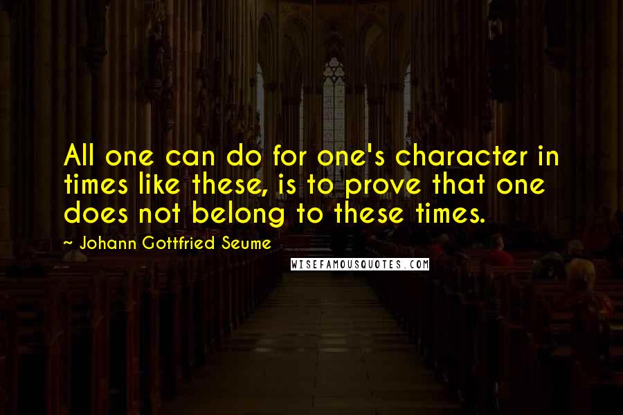 Johann Gottfried Seume Quotes: All one can do for one's character in times like these, is to prove that one does not belong to these times.