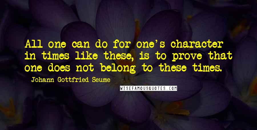 Johann Gottfried Seume Quotes: All one can do for one's character in times like these, is to prove that one does not belong to these times.