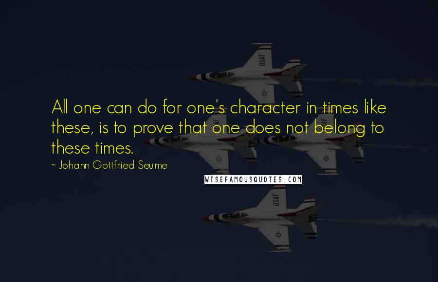 Johann Gottfried Seume Quotes: All one can do for one's character in times like these, is to prove that one does not belong to these times.