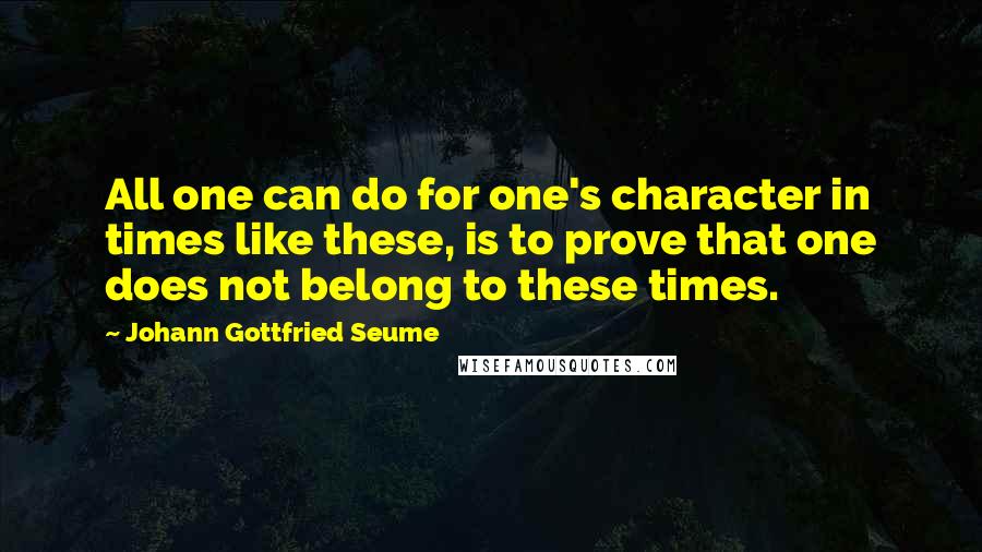 Johann Gottfried Seume Quotes: All one can do for one's character in times like these, is to prove that one does not belong to these times.