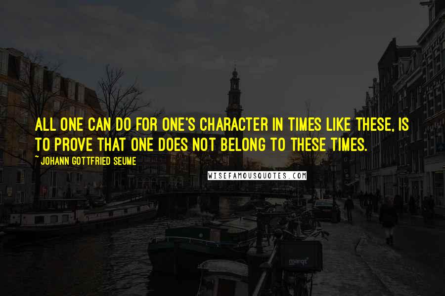 Johann Gottfried Seume Quotes: All one can do for one's character in times like these, is to prove that one does not belong to these times.