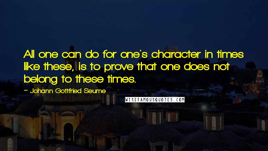 Johann Gottfried Seume Quotes: All one can do for one's character in times like these, is to prove that one does not belong to these times.