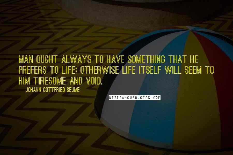 Johann Gottfried Seume Quotes: Man ought always to have something that he prefers to life; otherwise life itself will seem to him tiresome and void.