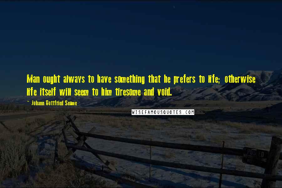 Johann Gottfried Seume Quotes: Man ought always to have something that he prefers to life; otherwise life itself will seem to him tiresome and void.