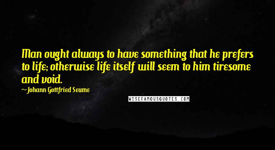 Johann Gottfried Seume Quotes: Man ought always to have something that he prefers to life; otherwise life itself will seem to him tiresome and void.