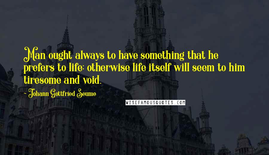 Johann Gottfried Seume Quotes: Man ought always to have something that he prefers to life; otherwise life itself will seem to him tiresome and void.