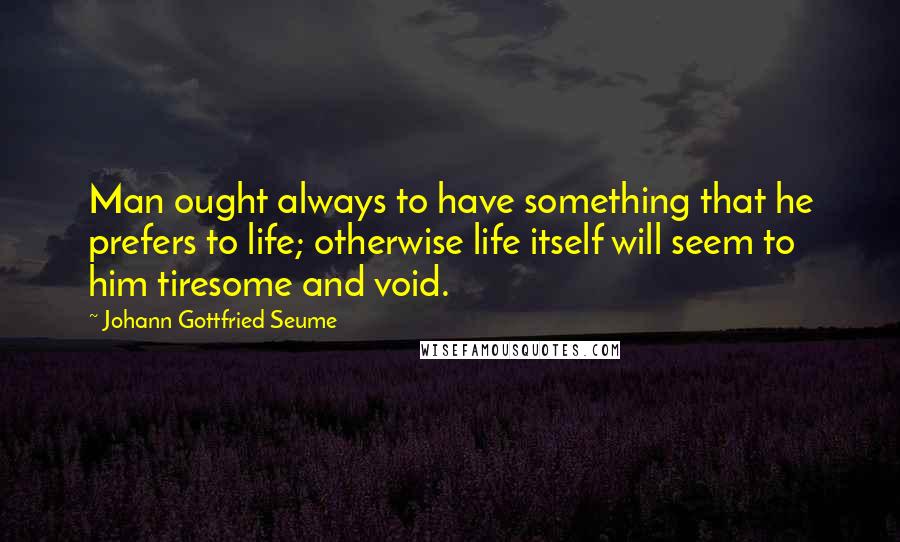 Johann Gottfried Seume Quotes: Man ought always to have something that he prefers to life; otherwise life itself will seem to him tiresome and void.