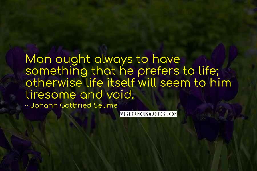 Johann Gottfried Seume Quotes: Man ought always to have something that he prefers to life; otherwise life itself will seem to him tiresome and void.