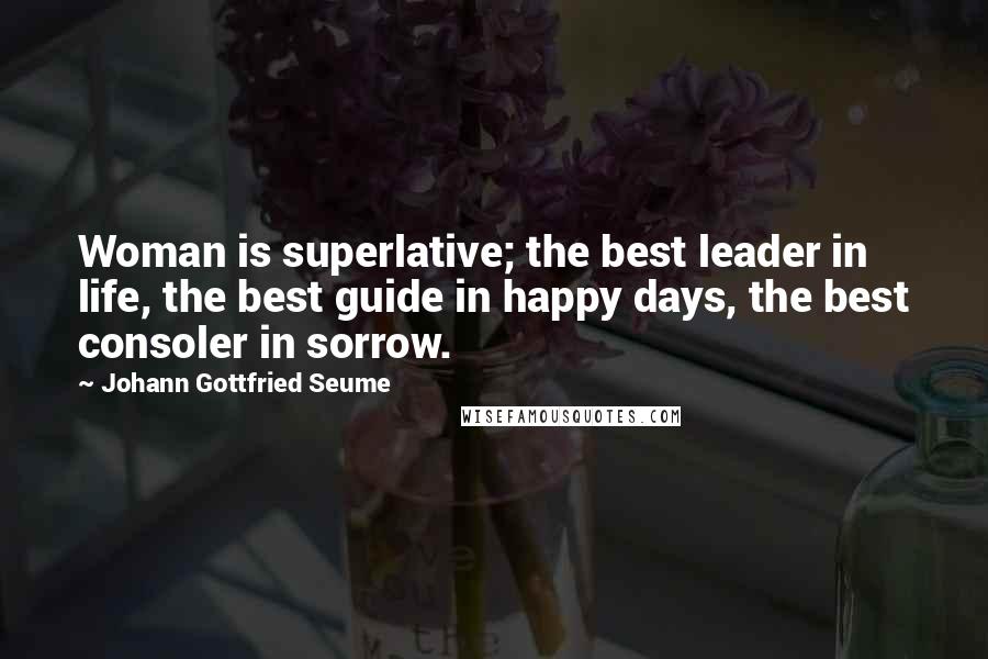 Johann Gottfried Seume Quotes: Woman is superlative; the best leader in life, the best guide in happy days, the best consoler in sorrow.