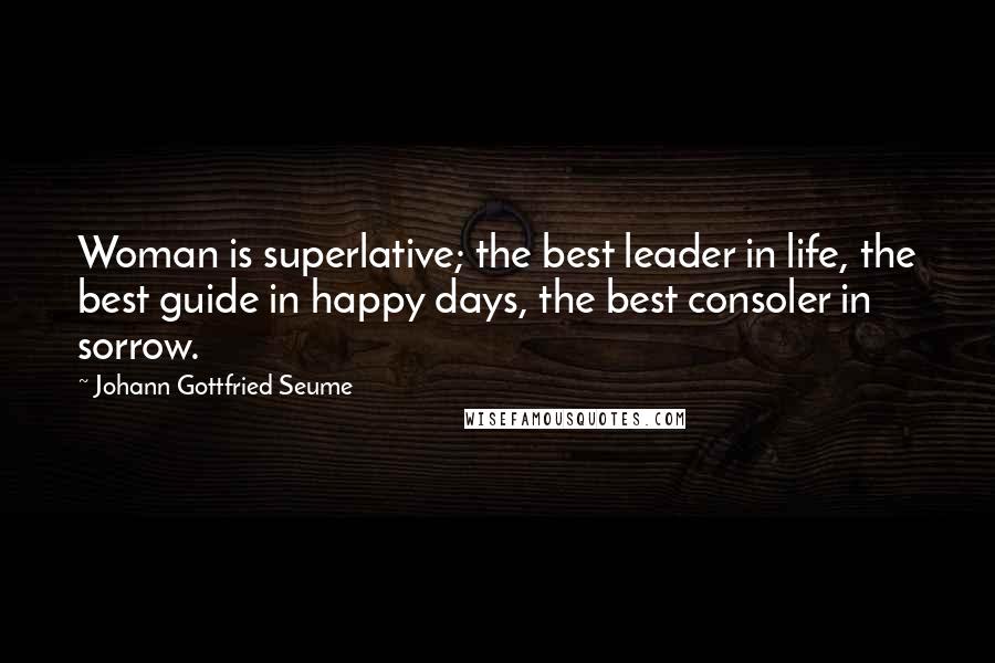 Johann Gottfried Seume Quotes: Woman is superlative; the best leader in life, the best guide in happy days, the best consoler in sorrow.