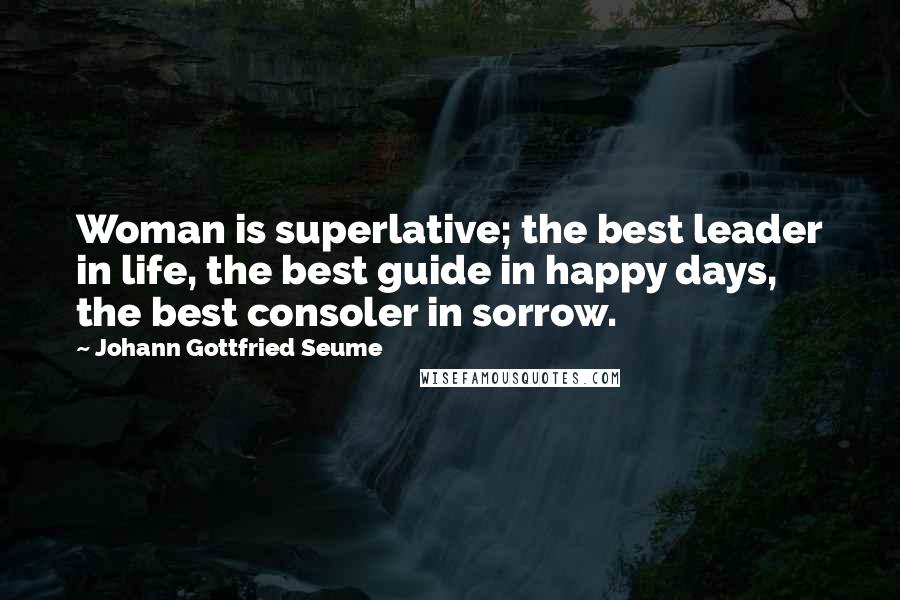 Johann Gottfried Seume Quotes: Woman is superlative; the best leader in life, the best guide in happy days, the best consoler in sorrow.