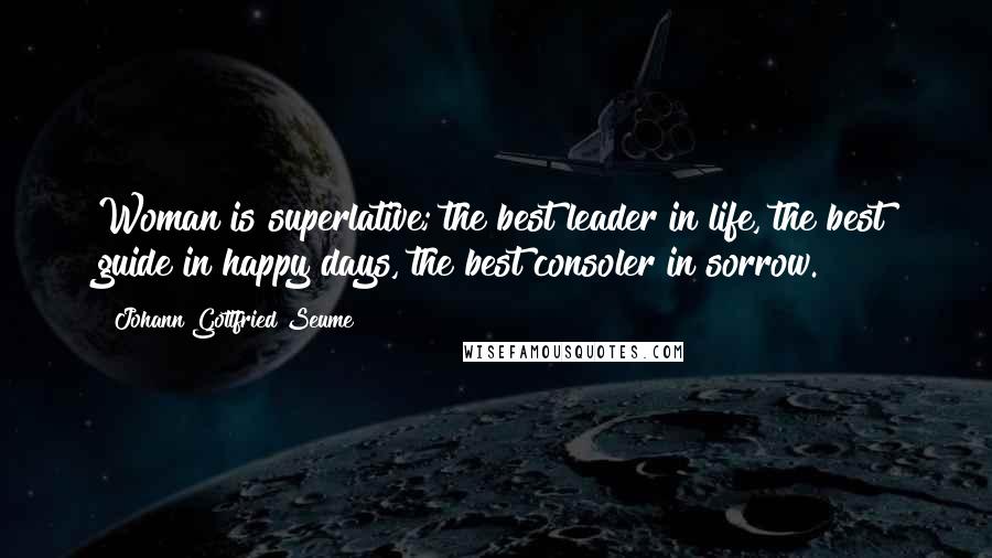 Johann Gottfried Seume Quotes: Woman is superlative; the best leader in life, the best guide in happy days, the best consoler in sorrow.