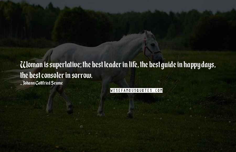 Johann Gottfried Seume Quotes: Woman is superlative; the best leader in life, the best guide in happy days, the best consoler in sorrow.