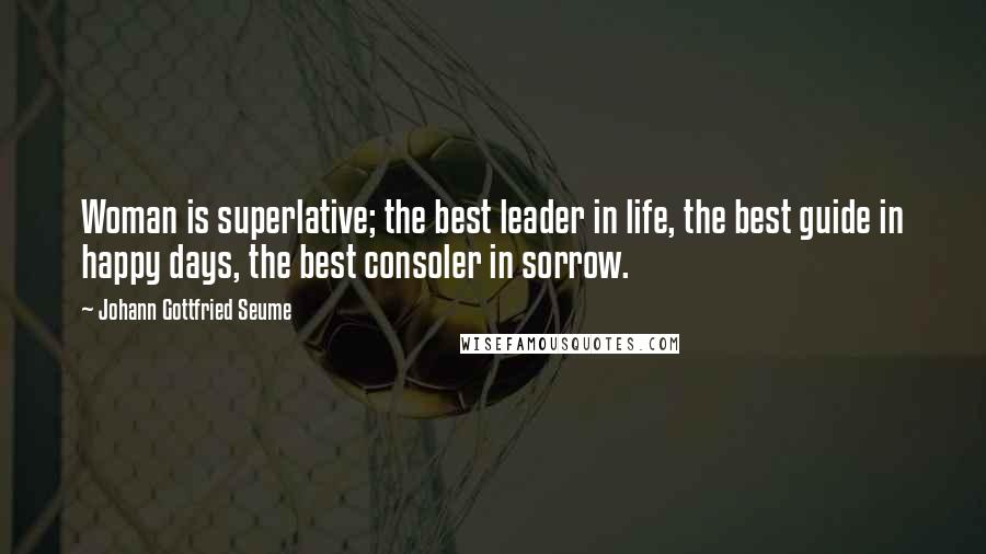 Johann Gottfried Seume Quotes: Woman is superlative; the best leader in life, the best guide in happy days, the best consoler in sorrow.