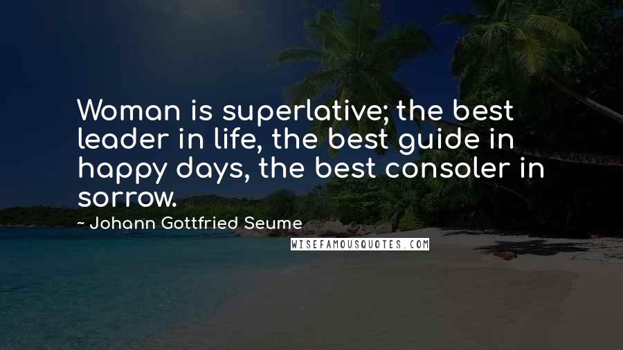 Johann Gottfried Seume Quotes: Woman is superlative; the best leader in life, the best guide in happy days, the best consoler in sorrow.